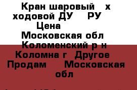 Кран шаровый 3-х ходовой ДУ-40 РУ-16 › Цена ­ 1 000 - Московская обл., Коломенский р-н, Коломна г. Другое » Продам   . Московская обл.